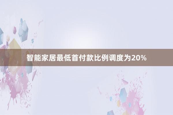 智能家居最低首付款比例调度为20%