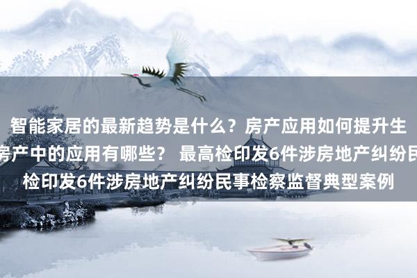 智能家居的最新趋势是什么？房产应用如何提升生活品质？数据分析在房产中的应用有哪些？ 最高检印发6件涉房地产纠纷民事检察监督典型案例