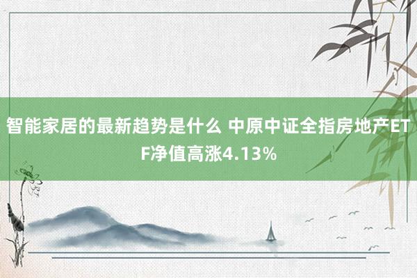 智能家居的最新趋势是什么 中原中证全指房地产ETF净值高涨4.13%