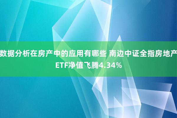 数据分析在房产中的应用有哪些 南边中证全指房地产ETF净值飞腾4.34%