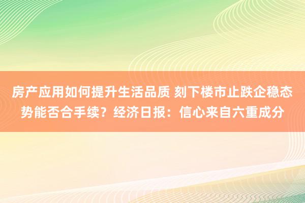 房产应用如何提升生活品质 刻下楼市止跌企稳态势能否合手续？经济日报：信心来自六重成分