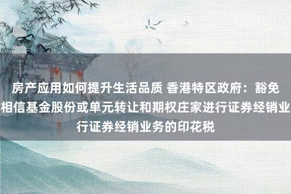 房产应用如何提升生活品质 香港特区政府：豁免房地产投资相信基金股份或单元转让和期权庄家进行证券经销业务的印花税