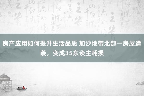 房产应用如何提升生活品质 加沙地带北部一房屋遭袭，变成35东谈主耗损