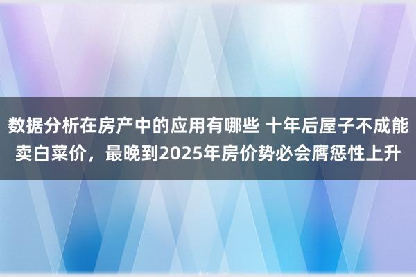 数据分析在房产中的应用有哪些 十年后屋子不成能卖白菜价，最晚到2025年房价势必会膺惩性上升