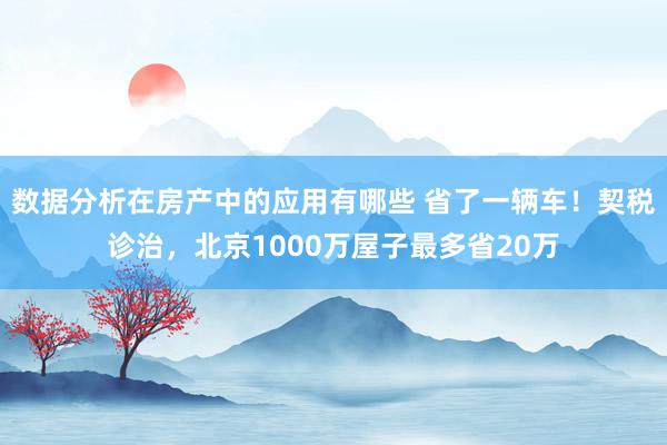 数据分析在房产中的应用有哪些 省了一辆车！契税诊治，北京1000万屋子最多省20万