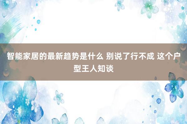 智能家居的最新趋势是什么 别说了行不成 这个户型王人知谈