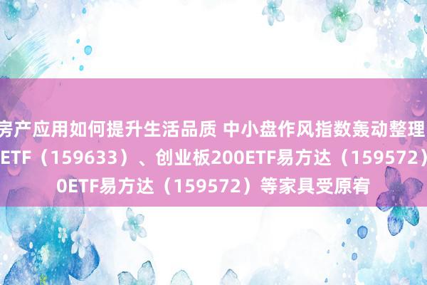 房产应用如何提升生活品质 中小盘作风指数轰动整理，中证1000指数ETF（159633）、创业板200ETF易方达（159572）等家具受原宥