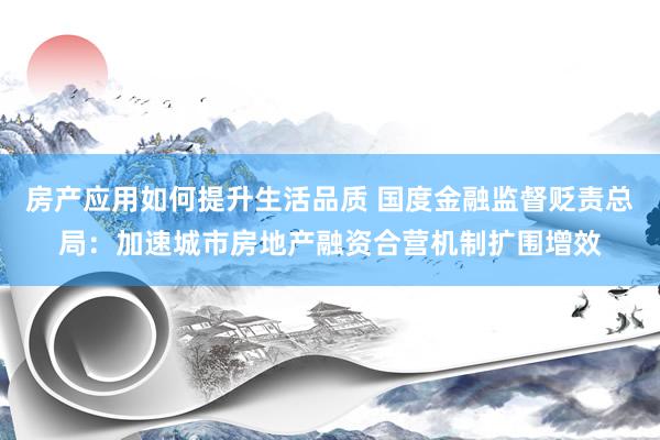 房产应用如何提升生活品质 国度金融监督贬责总局：加速城市房地产融资合营机制扩围增效