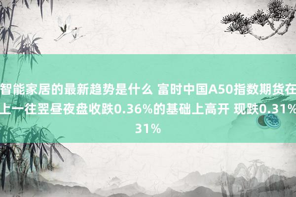 智能家居的最新趋势是什么 富时中国A50指数期货在上一往翌昼夜盘收跌0.36%的基础上高开 现跌0.31%