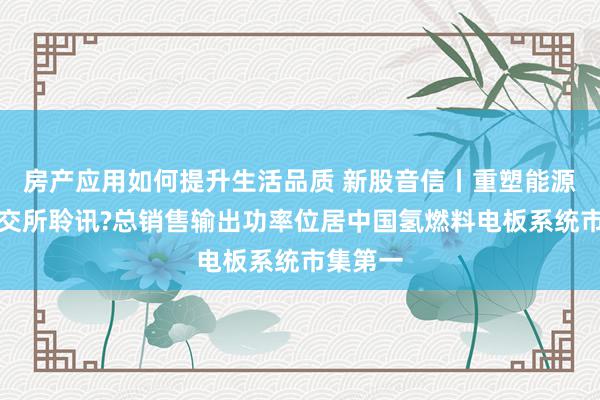 房产应用如何提升生活品质 新股音信丨重塑能源通过港交所聆讯?总销售输出功率位居中国氢燃料电板系统市集第一