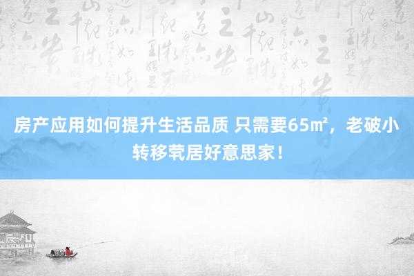 房产应用如何提升生活品质 只需要65㎡，老破小转移茕居好意思家！