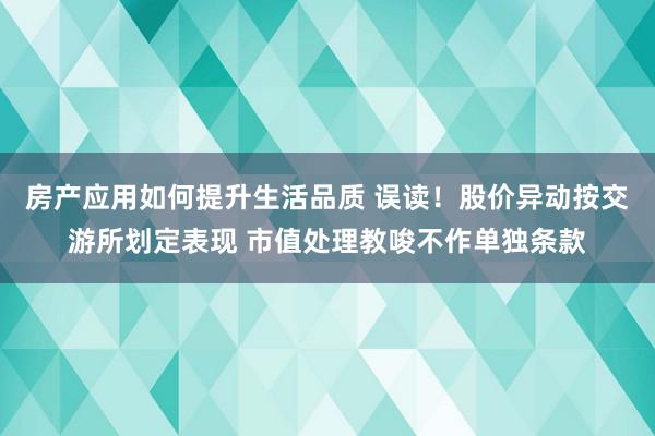 房产应用如何提升生活品质 误读！股价异动按交游所划定表现 市值处理教唆不作单独条款