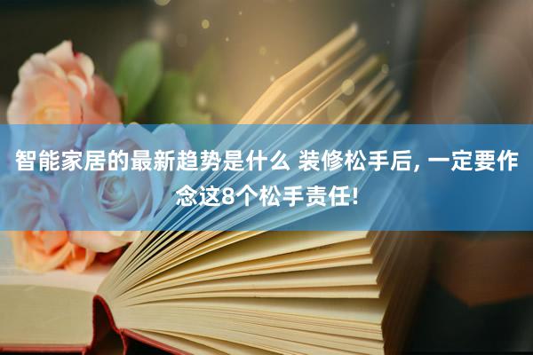 智能家居的最新趋势是什么 装修松手后, 一定要作念这8个松手责任!