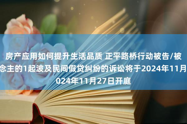 房产应用如何提升生活品质 正平路桥行动被告/被上诉东说念主的1起波及民间假贷纠纷的诉讼将于2024年11月27日开庭