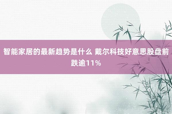 智能家居的最新趋势是什么 戴尔科技好意思股盘前跌逾11%