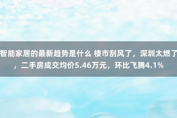 智能家居的最新趋势是什么 楼市刮风了，深圳太燃了，二手房成交均价5.46万元，环比飞腾4.1%