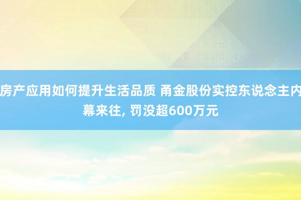 房产应用如何提升生活品质 甬金股份实控东说念主内幕来往, 罚没超600万元