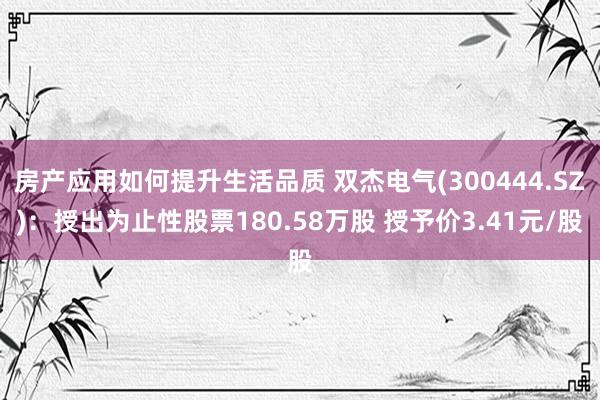 房产应用如何提升生活品质 双杰电气(300444.SZ)：授出为止性股票180.58万股 授予价3.41元/股