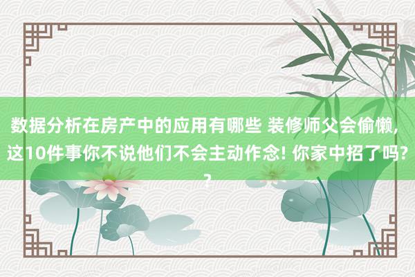 数据分析在房产中的应用有哪些 装修师父会偷懒, 这10件事你不说他们不会主动作念! 你家中招了吗?