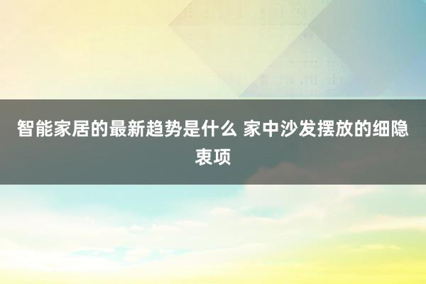 智能家居的最新趋势是什么 家中沙发摆放的细隐衷项