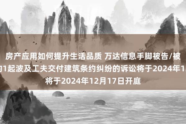 房产应用如何提升生活品质 万达信息手脚被告/被上诉东谈主的1起波及工夫交付建筑条约纠纷的诉讼将于2024年12月17日开庭