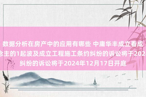 数据分析在房产中的应用有哪些 中庸华丰成立看成被告/被上诉东说念主的1起波及成立工程施工条约纠纷的诉讼将于2024年12月17日开庭