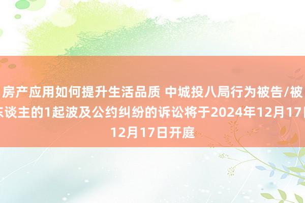 房产应用如何提升生活品质 中城投八局行为被告/被上诉东谈主的1起波及公约纠纷的诉讼将于2024年12月17日开庭