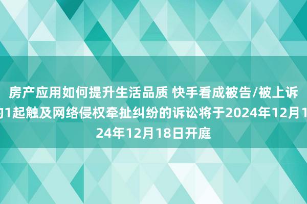 房产应用如何提升生活品质 快手看成被告/被上诉东谈主的1起触及网络侵权牵扯纠纷的诉讼将于2024年12月18日开庭