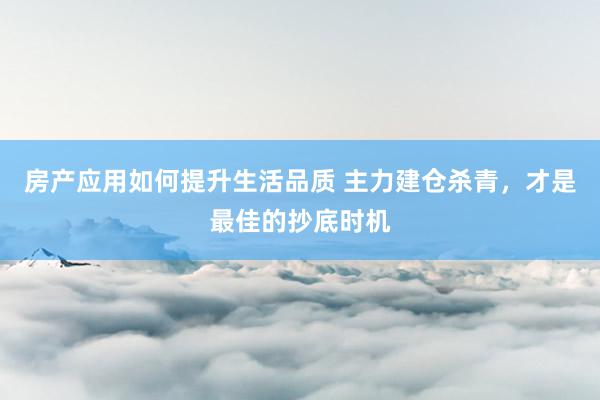 房产应用如何提升生活品质 主力建仓杀青，才是最佳的抄底时机