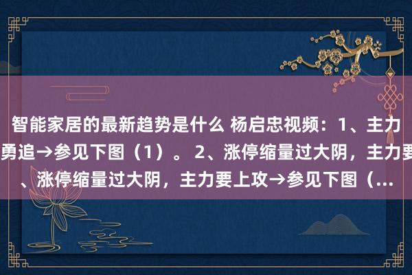 智能家居的最新趋势是什么 杨启忠视频：1、主力下影线洗盘,一定要神勇追→参见下图（1）。 2、涨停缩量过大阴，主力要上攻→参见下图（...