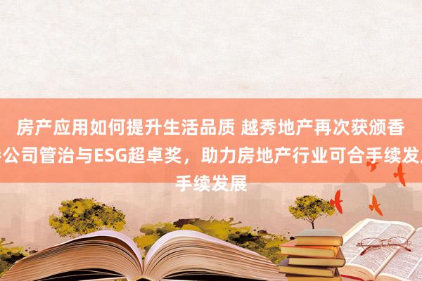 房产应用如何提升生活品质 越秀地产再次获颁香港公司管治与ESG超卓奖，助力房地产行业可合手续发展