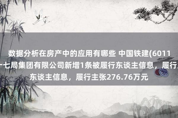 数据分析在房产中的应用有哪些 中国铁建(601186)控股的中铁十七局集团有限公司新增1条被履行东谈主信息，履行主张276.76万元