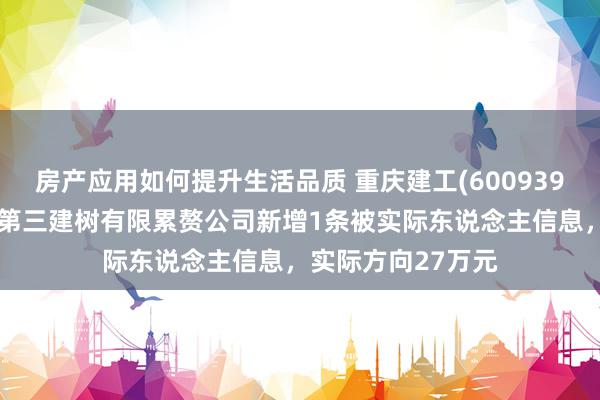 房产应用如何提升生活品质 重庆建工(600939)控股的重庆建工第三建树有限累赘公司新增1条被实际东说念主信息，实际方向27万元