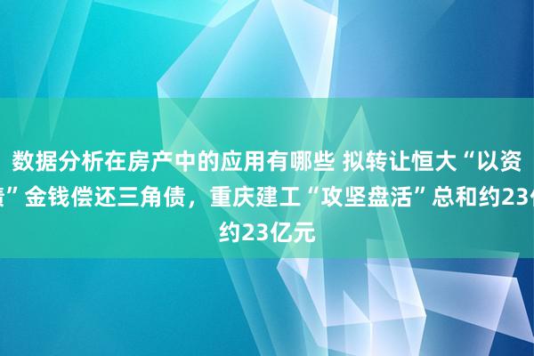 数据分析在房产中的应用有哪些 拟转让恒大“以资抵债”金钱偿还三角债，重庆建工“攻坚盘活”总和约23亿元