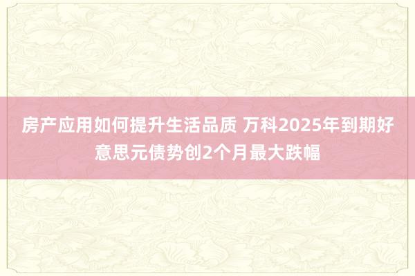 房产应用如何提升生活品质 万科2025年到期好意思元债势创2个月最大跌幅