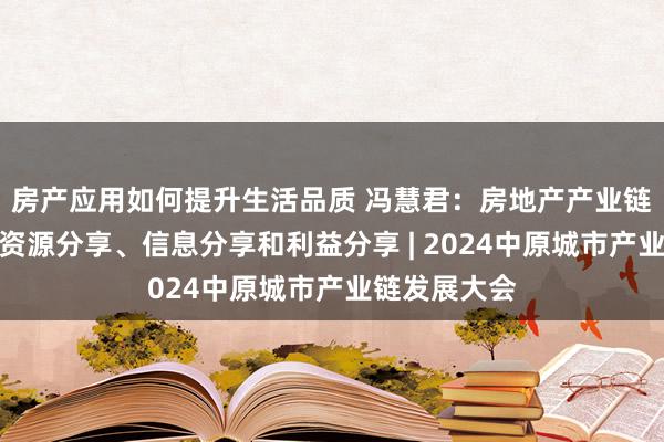 房产应用如何提升生活品质 冯慧君：房地产产业链各方需终了资源分享、信息分享和利益分享 | 2024中原城市产业链发展大会