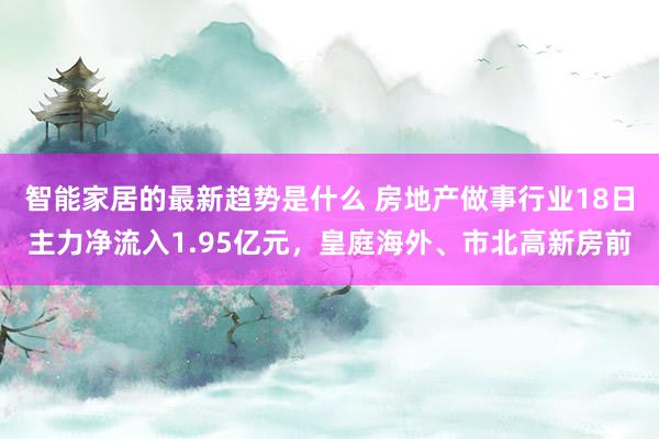 智能家居的最新趋势是什么 房地产做事行业18日主力净流入1.95亿元，皇庭海外、市北高新房前