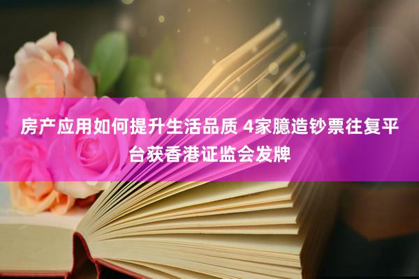 房产应用如何提升生活品质 4家臆造钞票往复平台获香港证监会发牌