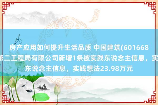 房产应用如何提升生活品质 中国建筑(601668)控股的中国建筑第二工程局有限公司新增1条被实践东说念主信息，实践想法23.98万元