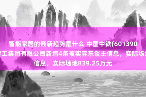 智能家居的最新趋势是什么 中国中铁(601390)控股的中铁建工集团有限公司新增4条被实际东谈主信息，实际场地839.25万元