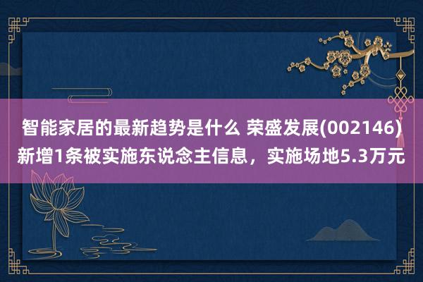 智能家居的最新趋势是什么 荣盛发展(002146)新增1条被实施东说念主信息，实施场地5.3万元