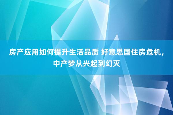 房产应用如何提升生活品质 好意思国住房危机，中产梦从兴起到幻灭