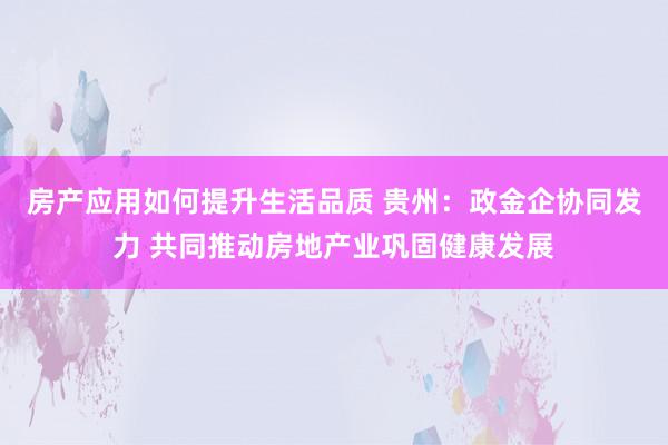 房产应用如何提升生活品质 贵州：政金企协同发力 共同推动房地产业巩固健康发展