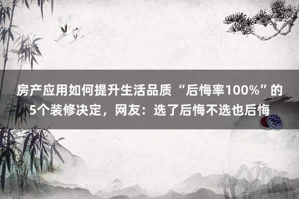 房产应用如何提升生活品质 “后悔率100%”的5个装修决定，网友：选了后悔不选也后悔