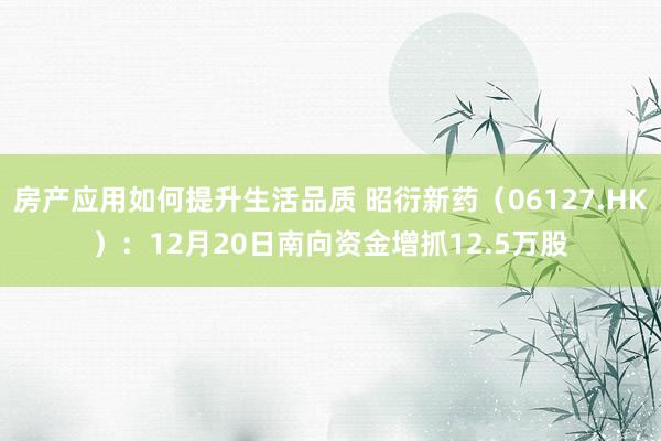 房产应用如何提升生活品质 昭衍新药（06127.HK）：12月20日南向资金增抓12.5万股