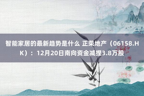 智能家居的最新趋势是什么 正荣地产（06158.HK）：12月20日南向资金减捏3.8万股