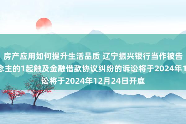 房产应用如何提升生活品质 辽宁振兴银行当作被告/被上诉东说念主的1起触及金融借款协议纠纷的诉讼将于2024年12月24日开庭