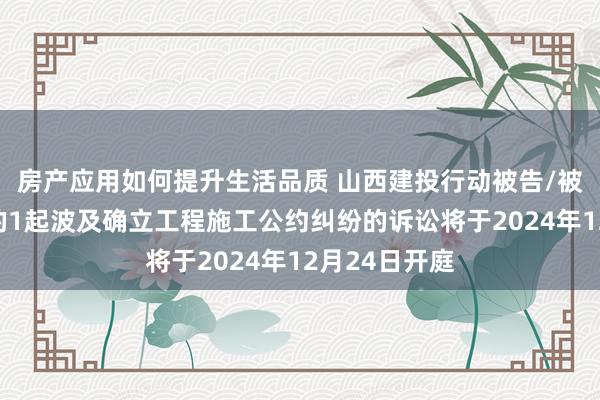 房产应用如何提升生活品质 山西建投行动被告/被上诉东谈主的1起波及确立工程施工公约纠纷的诉讼将于2024年12月24日开庭