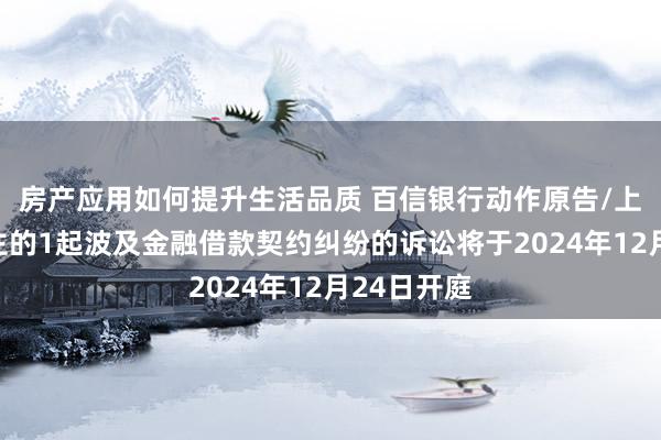 房产应用如何提升生活品质 百信银行动作原告/上诉东说念主的1起波及金融借款契约纠纷的诉讼将于2024年12月24日开庭