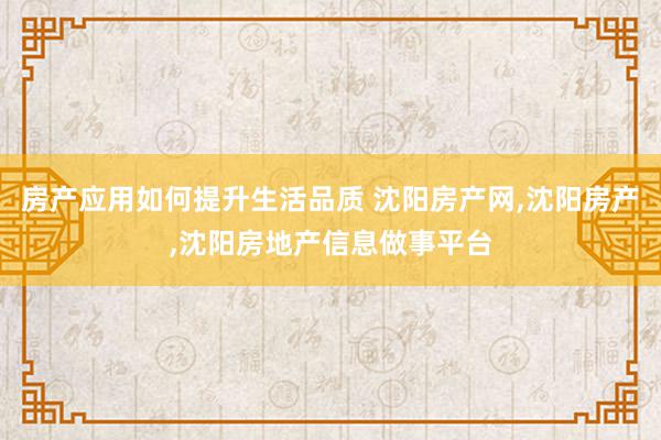 房产应用如何提升生活品质 沈阳房产网,沈阳房产,沈阳房地产信息做事平台